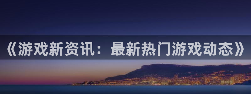 杜邦娛樂官網登錄：《遊戲新資訊：最新熱門遊戲動態》